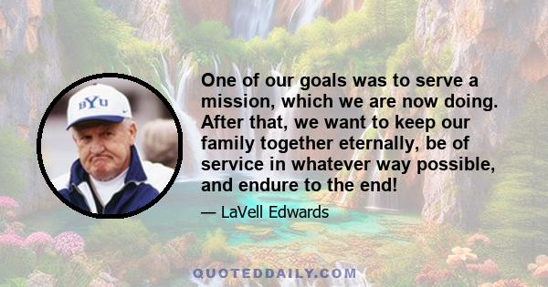 One of our goals was to serve a mission, which we are now doing. After that, we want to keep our family together eternally, be of service in whatever way possible, and endure to the end!