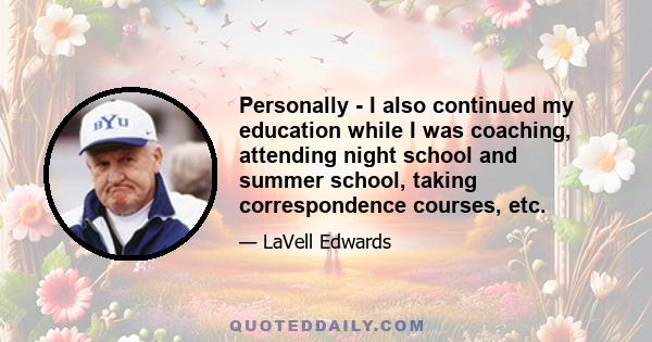 Personally - I also continued my education while I was coaching, attending night school and summer school, taking correspondence courses, etc.