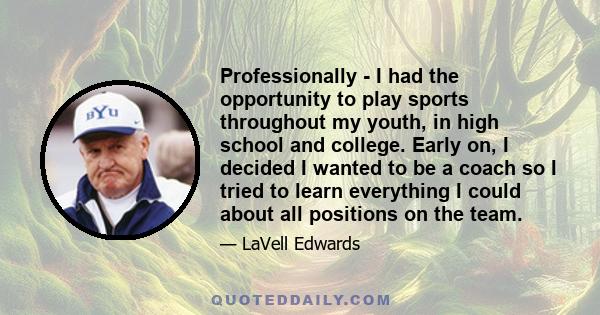 Professionally - I had the opportunity to play sports throughout my youth, in high school and college. Early on, I decided I wanted to be a coach so I tried to learn everything I could about all positions on the team.