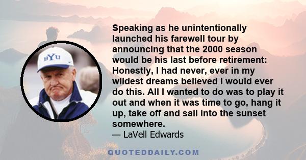 Speaking as he unintentionally launched his farewell tour by announcing that the 2000 season would be his last before retirement: Honestly, I had never, ever in my wildest dreams believed I would ever do this. All I