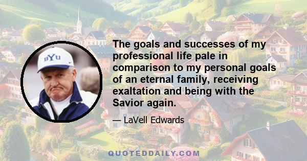 The goals and successes of my professional life pale in comparison to my personal goals of an eternal family, receiving exaltation and being with the Savior again.