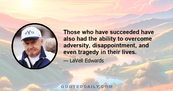 Those who have succeeded have also had the ability to overcome adversity, disappointment, and even tragedy in their lives.