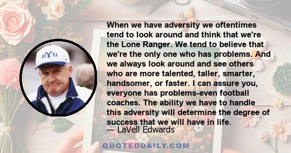 When we have adversity we oftentimes tend to look around and think that we're the Lone Ranger. We tend to believe that we're the only one who has problems. And we always look around and see others who are more talented, 