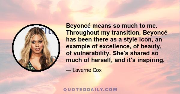 Beyoncé means so much to me. Throughout my transition, Beyoncé has been there as a style icon, an example of excellence, of beauty, of vulnerability. She's shared so much of herself, and it's inspiring.