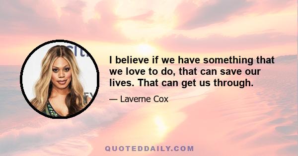 I believe if we have something that we love to do, that can save our lives. That can get us through.