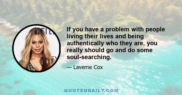 If you have a problem with people living their lives and being authentically who they are, you really should go and do some soul-searching.