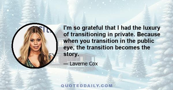 I'm so grateful that I had the luxury of transitioning in private. Because when you transition in the public eye, the transition becomes the story.