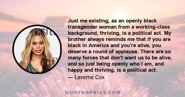 Just me existing, as an openly black transgender woman from a working-class background, thriving, is a political act. My brother always reminds me that if you are black in America and you're alive, you deserve a round