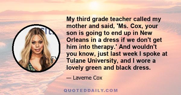 My third grade teacher called my mother and said, 'Ms. Cox, your son is going to end up in New Orleans in a dress if we don't get him into therapy.' And wouldn't you know, just last week I spoke at Tulane University,