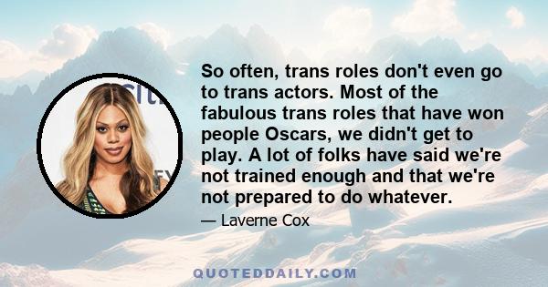 So often, trans roles don't even go to trans actors. Most of the fabulous trans roles that have won people Oscars, we didn't get to play. A lot of folks have said we're not trained enough and that we're not prepared to