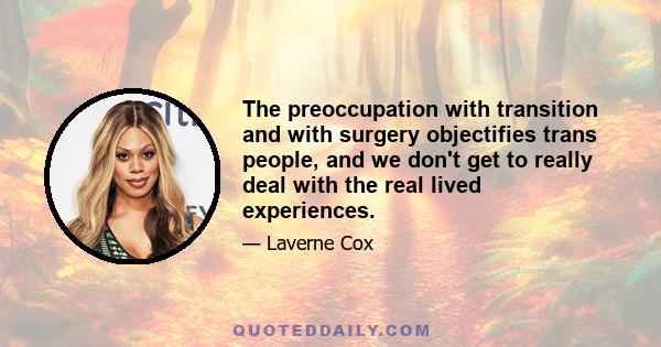 The preoccupation with transition and with surgery objectifies trans people, and we don't get to really deal with the real lived experiences.