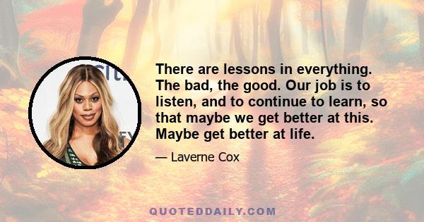 There are lessons in everything. The bad, the good. Our job is to listen, and to continue to learn, so that maybe we get better at this. Maybe get better at life.