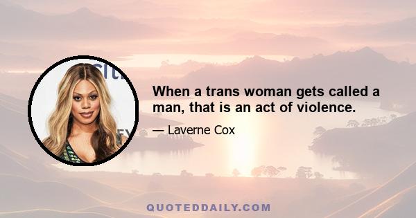 When a trans woman gets called a man, that is an act of violence.