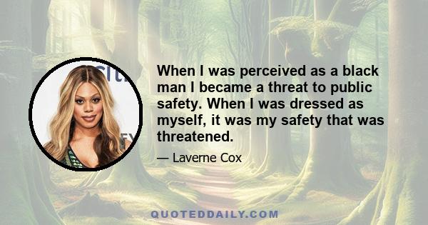 When I was perceived as a black man I became a threat to public safety. When I was dressed as myself, it was my safety that was threatened.