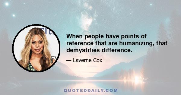 When people have points of reference that are humanizing, that demystifies difference.