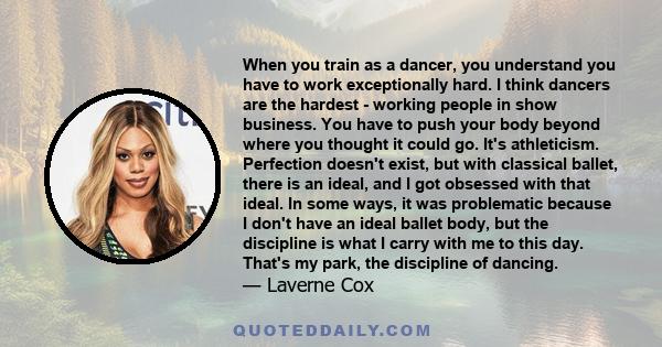 When you train as a dancer, you understand you have to work exceptionally hard. I think dancers are the hardest - working people in show business. You have to push your body beyond where you thought it could go. It's