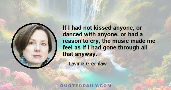 If I had not kissed anyone, or danced with anyone, or had a reason to cry, the music made me feel as if I had gone through all that anyway.