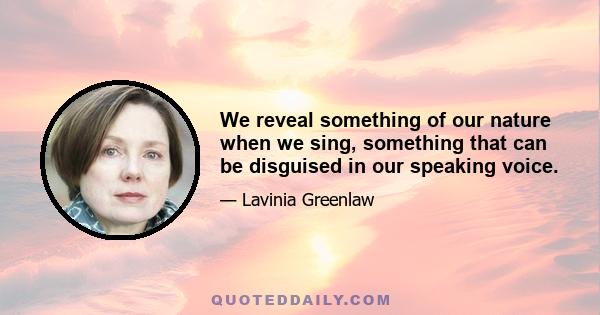 We reveal something of our nature when we sing, something that can be disguised in our speaking voice.