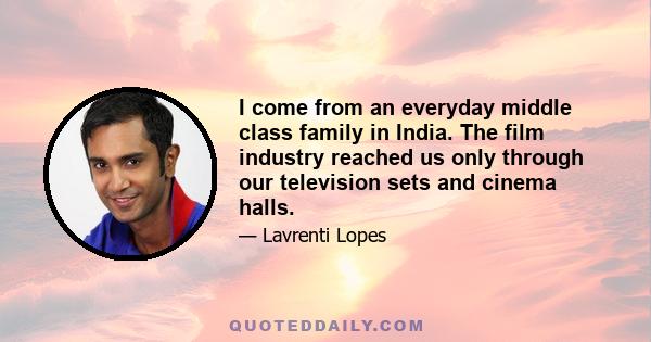 I come from an everyday middle class family in India. The film industry reached us only through our television sets and cinema halls.