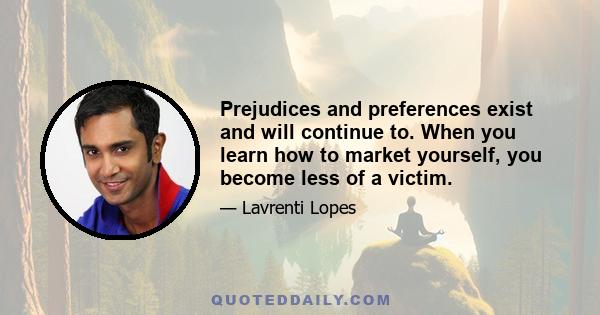 Prejudices and preferences exist and will continue to. When you learn how to market yourself, you become less of a victim.