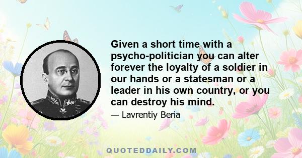 Given a short time with a psycho-politician you can alter forever the loyalty of a soldier in our hands or a statesman or a leader in his own country, or you can destroy his mind.