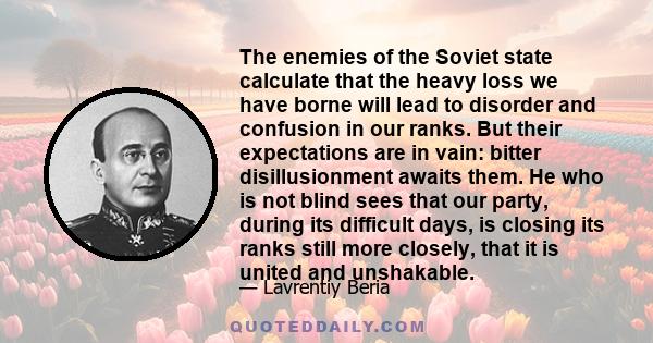 The enemies of the Soviet state calculate that the heavy loss we have borne will lead to disorder and confusion in our ranks. But their expectations are in vain: bitter disillusionment awaits them. He who is not blind