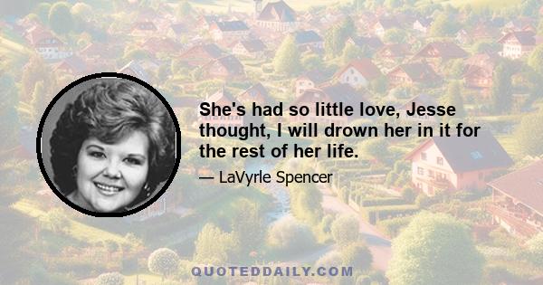 She's had so little love, Jesse thought, I will drown her in it for the rest of her life.