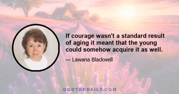 If courage wasn't a standard result of aging it meant that the young could somehow acquire it as well.