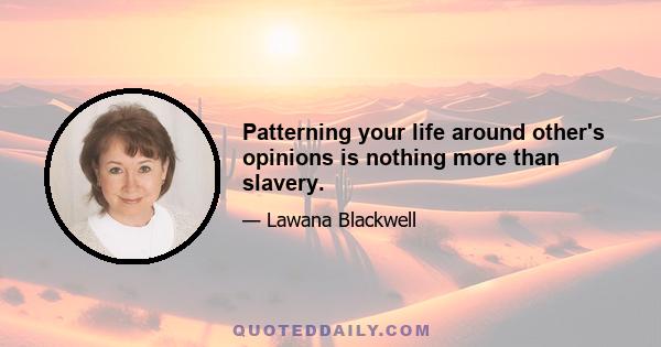 Patterning your life around other's opinions is nothing more than slavery.