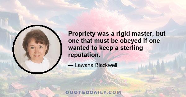 Propriety was a rigid master, but one that must be obeyed if one wanted to keep a sterling reputation.