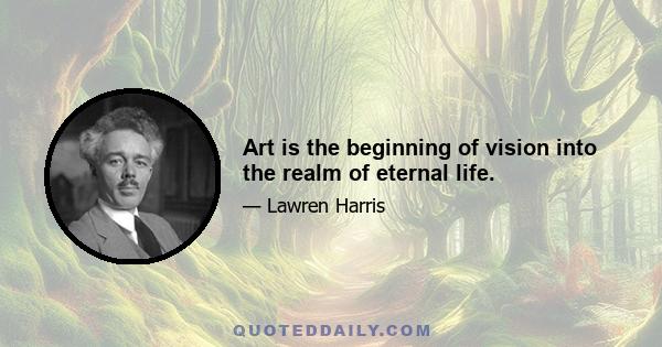 Art is the beginning of vision into the realm of eternal life.