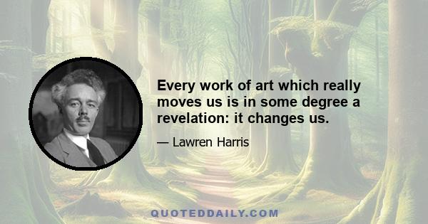 Every work of art which really moves us is in some degree a revelation: it changes us.