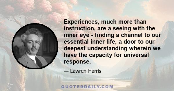 Experiences, much more than instruction, are a seeing with the inner eye - finding a channel to our essential inner life, a door to our deepest understanding wherein we have the capacity for universal response.