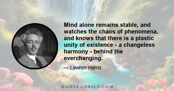 Mind alone remains stable, and watches the chaos of phenomena, and knows that there is a plastic unity of existence - a changeless harmony - behind the everchanging.