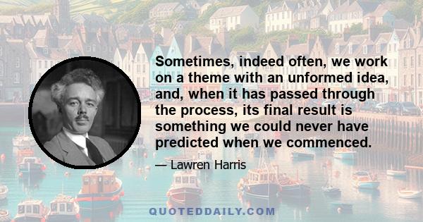 Sometimes, indeed often, we work on a theme with an unformed idea, and, when it has passed through the process, its final result is something we could never have predicted when we commenced.