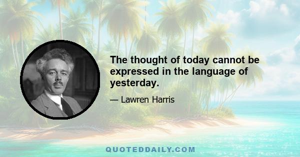 The thought of today cannot be expressed in the language of yesterday.