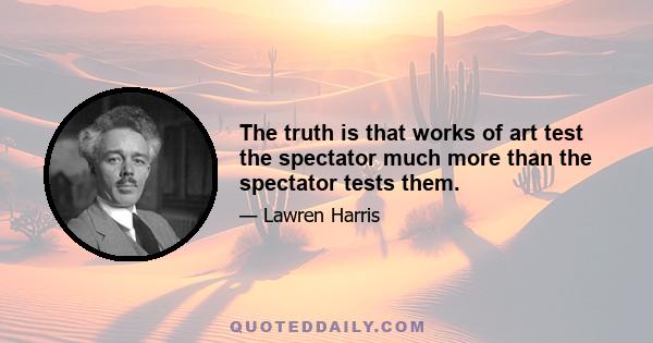 The truth is that works of art test the spectator much more than the spectator tests them.