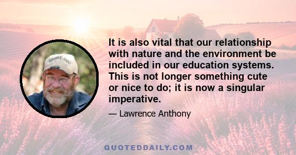 It is also vital that our relationship with nature and the environment be included in our education systems. This is not longer something cute or nice to do; it is now a singular imperative.