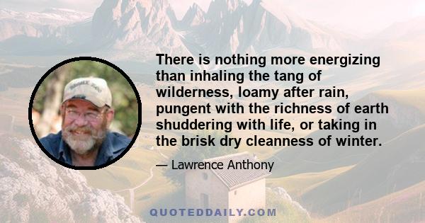 There is nothing more energizing than inhaling the tang of wilderness, loamy after rain, pungent with the richness of earth shuddering with life, or taking in the brisk dry cleanness of winter.