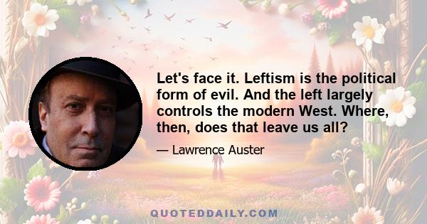 Let's face it. Leftism is the political form of evil. And the left largely controls the modern West. Where, then, does that leave us all?