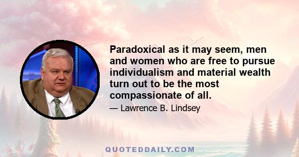 Paradoxical as it may seem, men and women who are free to pursue individualism and material wealth turn out to be the most compassionate of all.