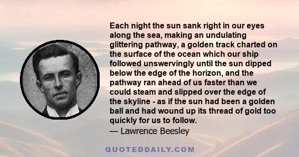 Each night the sun sank right in our eyes along the sea, making an undulating glittering pathway, a golden track charted on the surface of the ocean which our ship followed unswervingly until the sun dipped below the