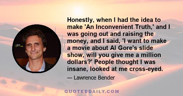 Honestly, when I had the idea to make 'An Inconvenient Truth,' and I was going out and raising the money, and I said, 'I want to make a movie about Al Gore's slide show, will you give me a million dollars?' People