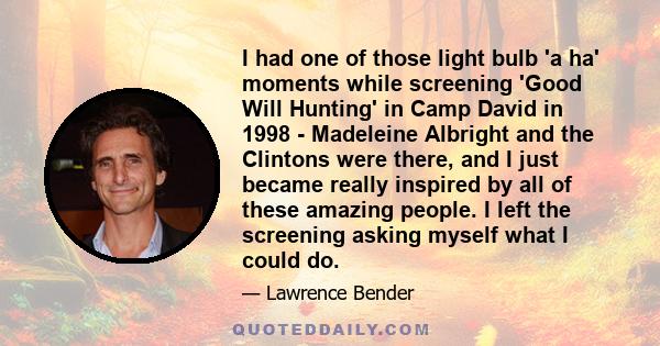 I had one of those light bulb 'a ha' moments while screening 'Good Will Hunting' in Camp David in 1998 - Madeleine Albright and the Clintons were there, and I just became really inspired by all of these amazing people.