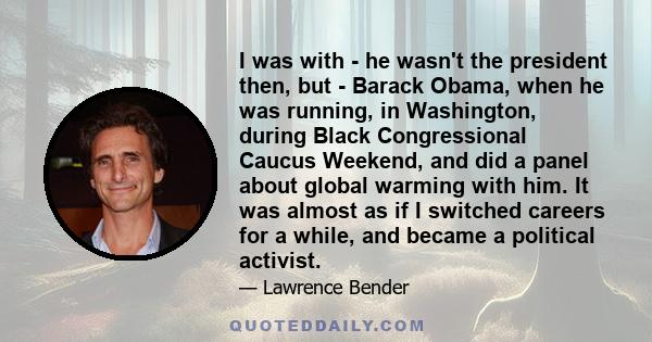 I was with - he wasn't the president then, but - Barack Obama, when he was running, in Washington, during Black Congressional Caucus Weekend, and did a panel about global warming with him. It was almost as if I switched 