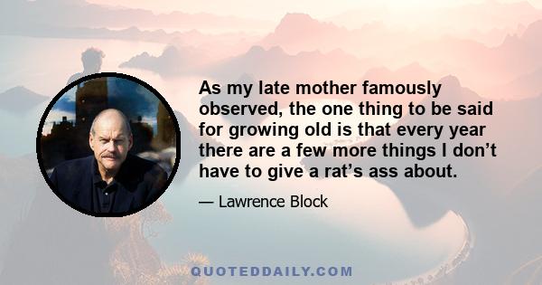 As my late mother famously observed, the one thing to be said for growing old is that every year there are a few more things I don’t have to give a rat’s ass about.