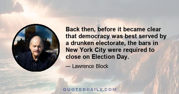 Back then, before it became clear that democracy was best served by a drunken electorate, the bars in New York City were required to close on Election Day.