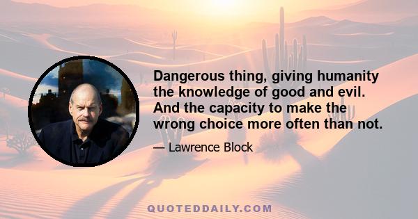 Dangerous thing, giving humanity the knowledge of good and evil. And the capacity to make the wrong choice more often than not.