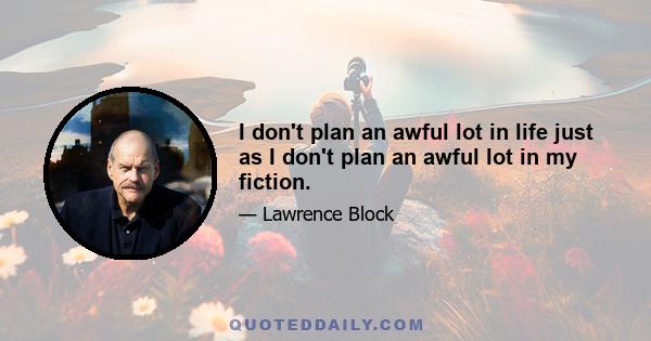 I don't plan an awful lot in life just as I don't plan an awful lot in my fiction.