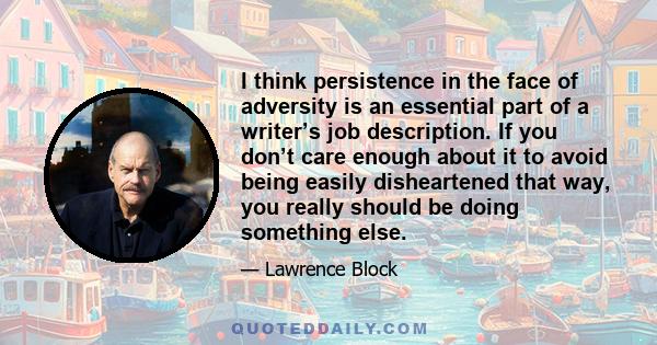 I think persistence in the face of adversity is an essential part of a writer’s job description. If you don’t care enough about it to avoid being easily disheartened that way, you really should be doing something else.